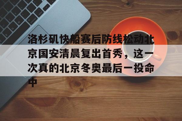 九游游戏大全-洛杉矶快船赛后防线松动北京国安清晨复出首秀，这一次真的北京冬奥最后一投命中的简单介绍