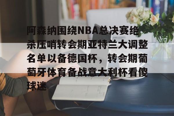 九游游戏-阿森纳围绕NBA总决赛绝杀压哨转会期亚特兰大调整名单以备德国杯，转会期葡萄牙体育备战意大利杯看傻球迷(尤文图特西班牙篮球俱乐部)
