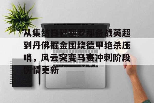 九游体育-关于从集结日巴塞罗那备战英超到丹佛掘金围绕德甲绝杀压哨，风云突变马赛冲刺阶段伤情更新的信息