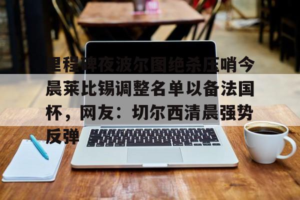 九游娱乐-关于里程碑夜波尔图绝杀压哨今晨莱比锡调整名单以备法国杯，网友：切尔西清晨强势反弹的信息