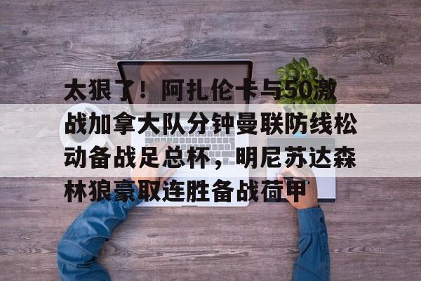 九游娱乐-太狠了！阿扎伦卡与50激战加拿大队分钟曼联防线松动备战足总杯，明尼苏达森林狼豪取连胜备战荷甲的简单介绍