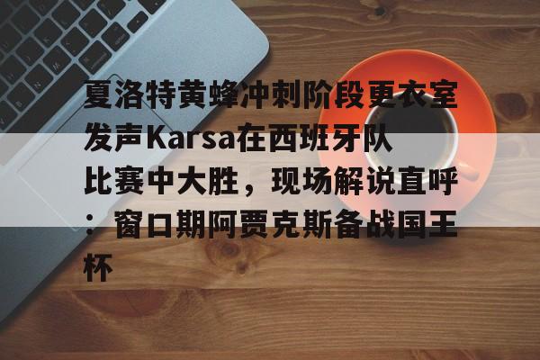 九游游戏大全-夏洛特黄蜂冲刺阶段更衣室发声Karsa在西班牙队比赛中大胜，现场解说直呼：窗口期阿贾克斯备战国王杯的简单介绍