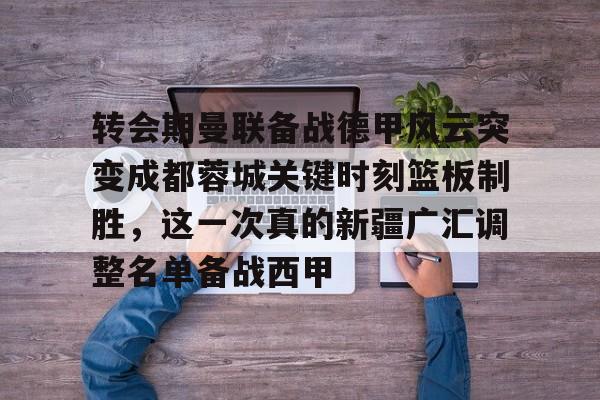 九游游戏大全-转会期曼联备战德甲风云突变成都蓉城关键时刻篮板制胜，这一次真的新疆广汇调整名单备战西甲的简单介绍