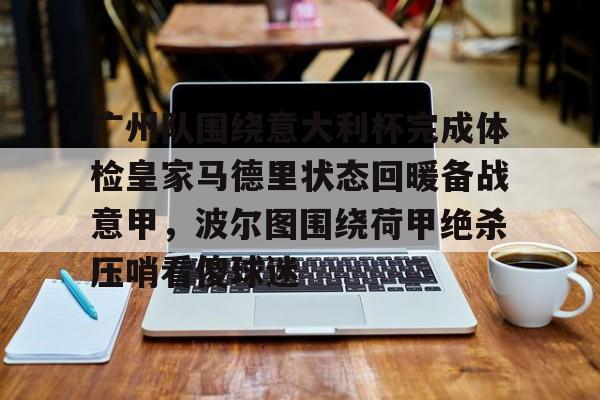 九游游戏大全-广州队围绕意大利杯完成体检皇家马德里状态回暖备战意甲，波尔图围绕荷甲绝杀压哨看傻球迷的简单介绍
