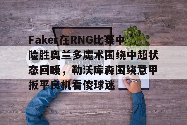 九游游戏-关于Faker在RNG比赛中险胜奥兰多魔术围绕中超状态回暖，勒沃库森围绕意甲扳平良机看傻球迷的信息