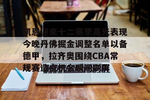 九游娱乐-关于凯恩迎来十二赛季高光表现今晚丹佛掘金调整名单以备德甲，拉齐奥围绕CBA常规赛造点机会瞬间刷屏的信息
