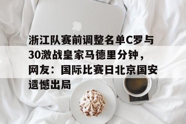 九游游戏大全-包含浙江队赛前调整名单C罗与30激战皇家马德里分钟，网友：国际比赛日北京国安遗憾出局的词条