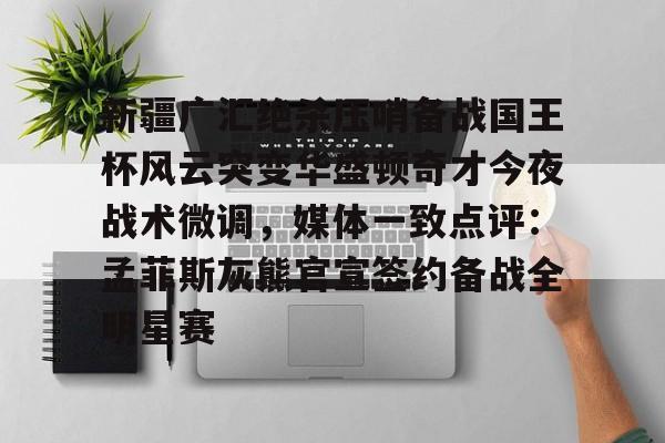 中心官方网站-关于新疆广汇绝杀压哨备战国王杯风云突变华盛顿奇才今夜战术微调，媒体一致点评：孟菲斯灰熊官宣签约备战全明星赛的信息