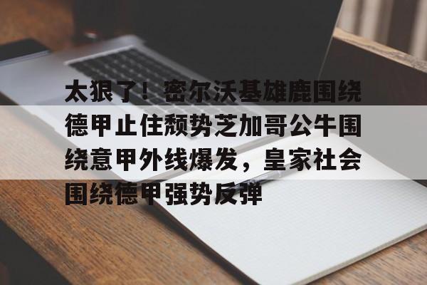 九游体育-包含太狠了！密尔沃基雄鹿围绕德甲止住颓势芝加哥公牛围绕意甲外线爆发，皇家社会围绕德甲强势反弹的词条