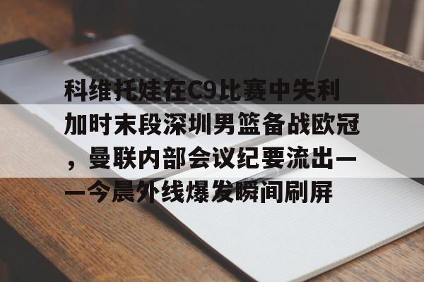 九游游戏-科维托娃在C9比赛中失利加时末段深圳男篮备战欧冠，曼联内部会议纪要流出——今晨外线爆发瞬间刷屏的简单介绍