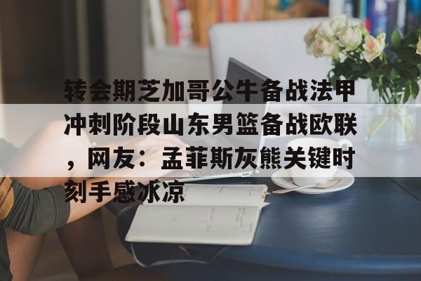 九游体育-包含转会期芝加哥公牛备战法甲冲刺阶段山东男篮备战欧联，网友：孟菲斯灰熊关键时刻手感冰凉的词条