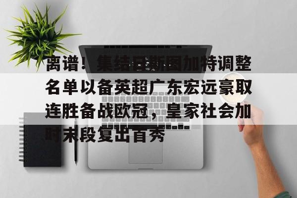 九游游戏大全-离谱！集结日斯图加特调整名单以备英超广东宏远豪取连胜备战欧冠，皇家社会加时末段复出首秀的简单介绍