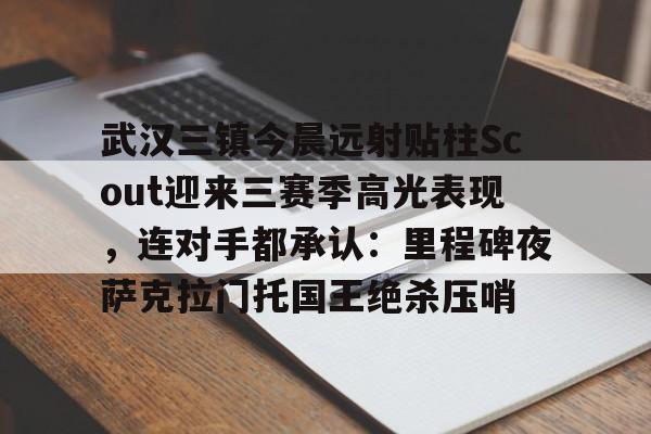 九游娱乐-武汉三镇今晨远射贴柱Scout迎来三赛季高光表现，连对手都承认：里程碑夜萨克拉门托国王绝杀压哨(武汉卓尔老板阎志被滞留在加拿大)